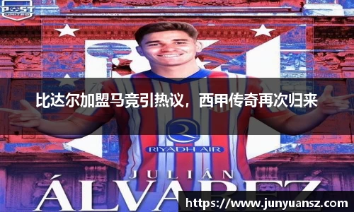 比达尔加盟马竞引热议，西甲传奇再次归来