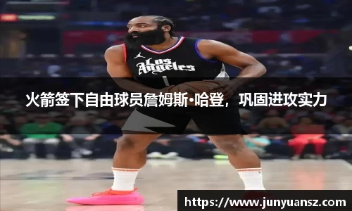 火箭签下自由球员詹姆斯·哈登，巩固进攻实力