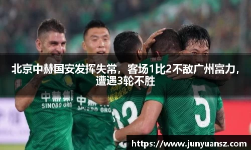 北京中赫国安发挥失常，客场1比2不敌广州富力，遭遇3轮不胜