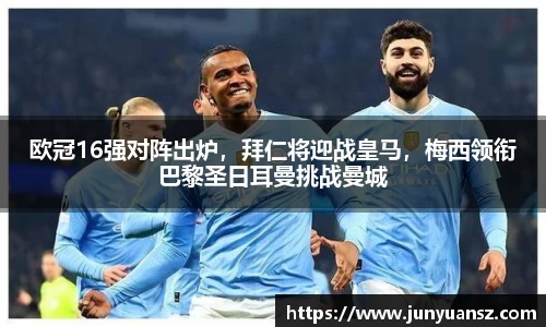 欧冠16强对阵出炉，拜仁将迎战皇马，梅西领衔巴黎圣日耳曼挑战曼城