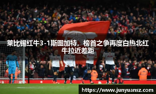 莱比锡红牛3-1斯图加特，榜首之争再度白热北红牛拉近差距