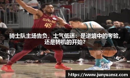 骑士队主场告负，士气低迷：是逆境中的考验，还是转机的开始？
