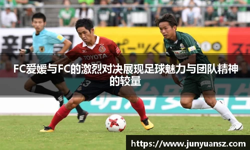 FC爱媛与FC的激烈对决展现足球魅力与团队精神的较量