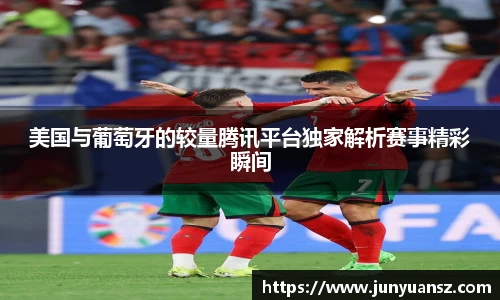 美国与葡萄牙的较量腾讯平台独家解析赛事精彩瞬间