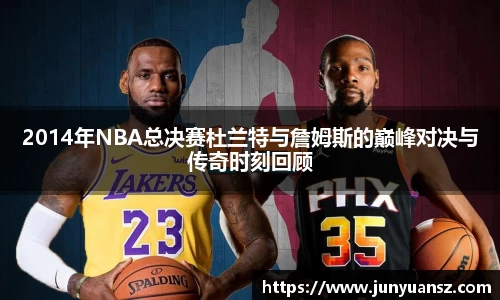 2014年NBA总决赛杜兰特与詹姆斯的巅峰对决与传奇时刻回顾
