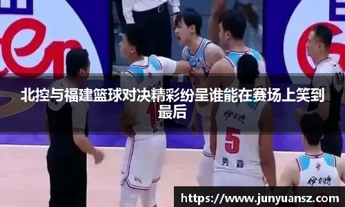 北控与福建篮球对决精彩纷呈谁能在赛场上笑到最后